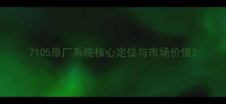 7105原厂系统核心定位与市场价值