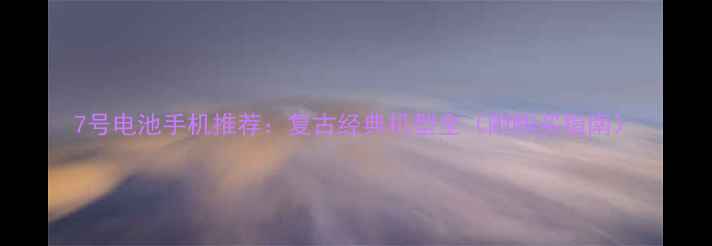7号电池手机推荐复古经典机型全附购买指南