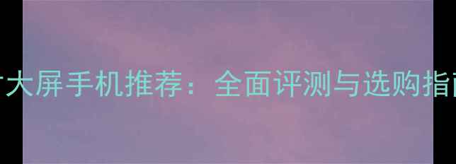 图片 7寸大屏手机推荐：全面评测与选购指南2