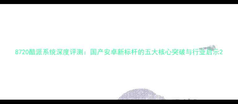 图片 8720酷派系统深度评测：国产安卓新标杆的五大核心突破与行业启示2