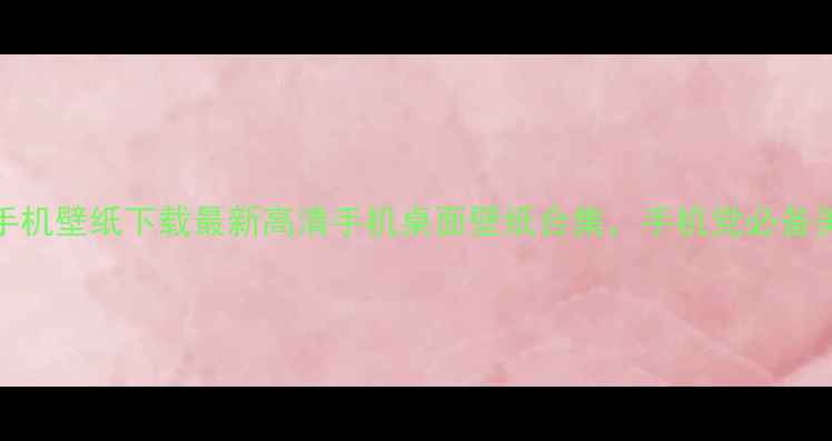 图片 8848手机壁纸下载最新高清手机桌面壁纸合集，手机党必备美图库