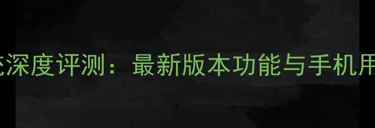 图片 9158安卓系统深度评测：最新版本功能与手机用户必看指南1