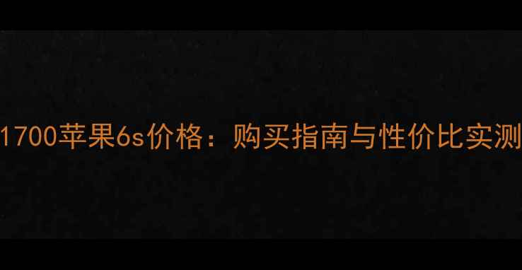 A1700苹果6s价格购买指南与性价比实测