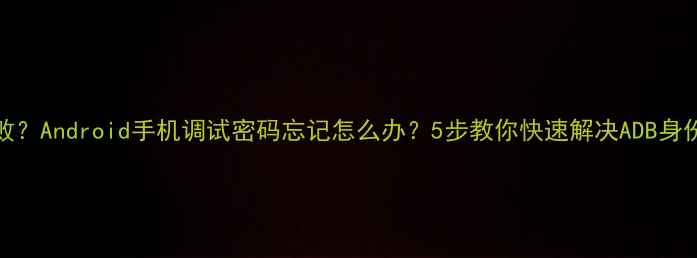 ADB连接失败Android手机调试密码忘记怎么办5步教你快速解决ADB身份验证问题
