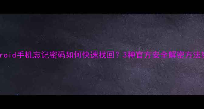 图片 Android手机忘记密码如何快速找回？3种官方安全解密方法实测