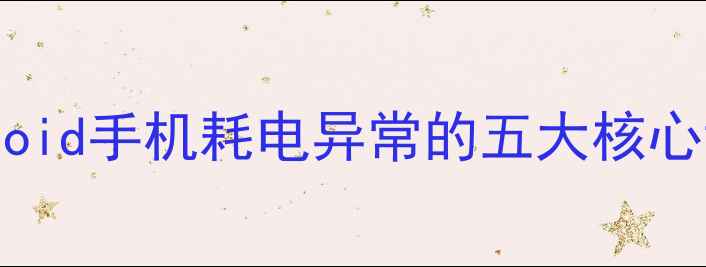 Android手机耗电异常的五大核心诱因