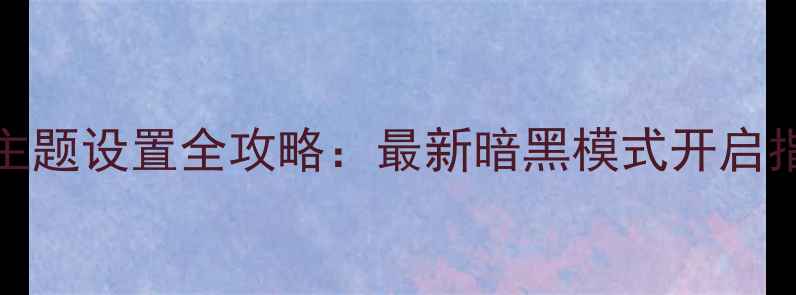 图片 Android系统暗主题设置全攻略：最新暗黑模式开启指南与护眼秘籍2