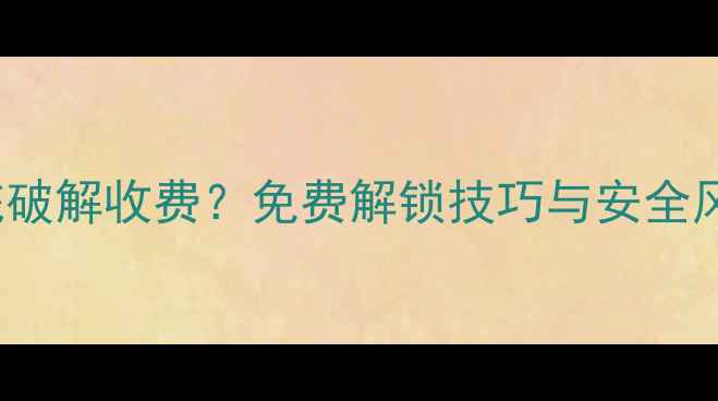 图片 Android系统破解收费？免费解锁技巧与安全风险防范指南