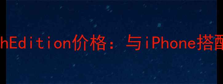 图片 AppleWatchEdition价格：与iPhone搭配选购指南
