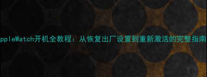 AppleWatch开机全教程从恢复出厂设置到重新激活的完整指南