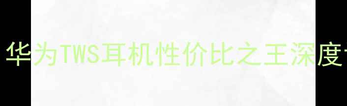 图片 BudsAir价格全：华为TWS耳机性价比之王深度评测与选购指南2