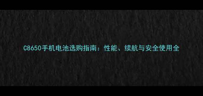 图片 C8650手机电池选购指南：性能、续航与安全使用全