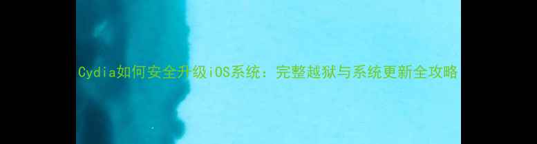 Cydia如何安全升级iOS系统完整越狱与系统更新全攻略