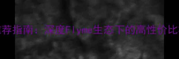 图片 Flyme系统手机推荐指南：深度Flyme生态下的高性价比机型与使用技巧1