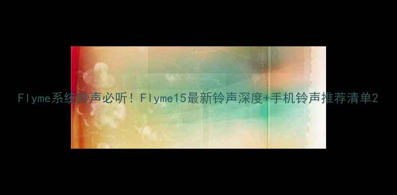 Flyme系统铃声必听Flyme15最新铃声深度手机铃声推荐清单