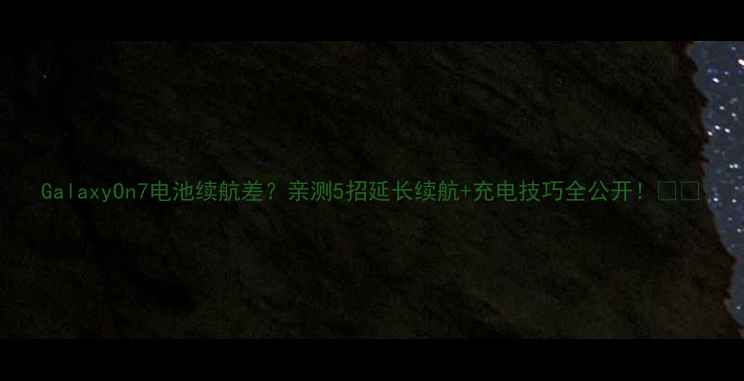 GalaxyOn7电池续航差亲测5招延长续航充电技巧全公开