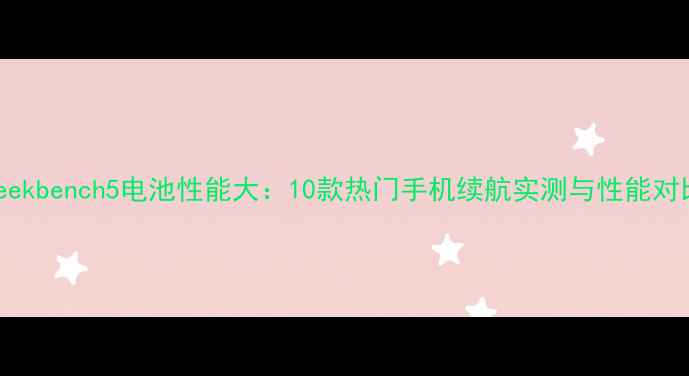 图片 Geekbench5电池性能大：10款热门手机续航实测与性能对比