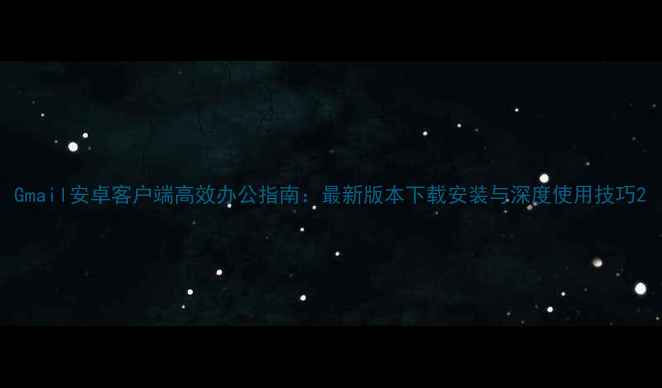 Gmail安卓客户端高效办公指南最新版本下载安装与深度使用技巧