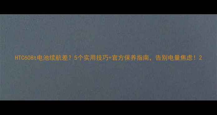 HTC608t电池续航差5个实用技巧官方保养指南告别电量焦虑
