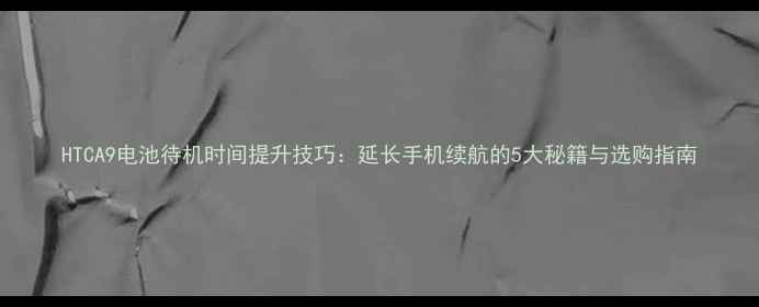 HTCA9电池待机时间提升技巧延长手机续航的5大秘籍与选购指南