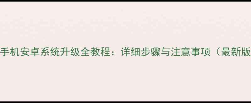 HTC手机安卓系统升级全教程详细步骤与注意事项最新版