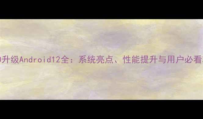 图片 K860升级Android12全：系统亮点、性能提升与用户必看攻略