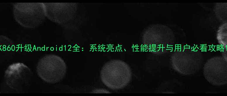 图片 K860升级Android12全：系统亮点、性能提升与用户必看攻略1