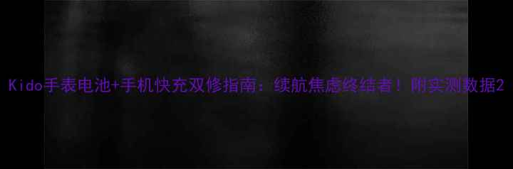 Kido手表电池手机快充双修指南续航焦虑终结者附实测数据