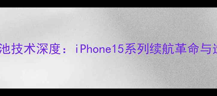 LGA258电池技术深度iPhone15系列续航革命与选购指南