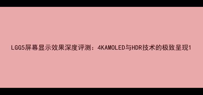 图片 LGG5屏幕显示效果深度评测：4KAMOLED与HDR技术的极致呈现1