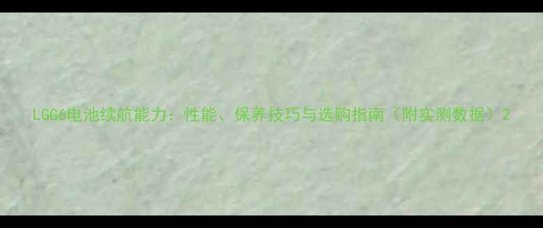 LGG6电池续航能力性能保养技巧与选购指南附实测数据