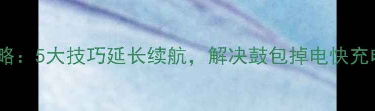 LG手机电池修复全攻略5大技巧延长续航解决鼓包掉电快充电慢问题实测版