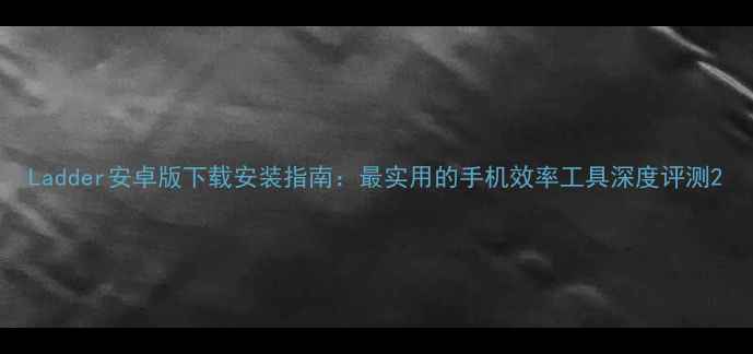 图片 Ladder安卓版下载安装指南：最实用的手机效率工具深度评测2