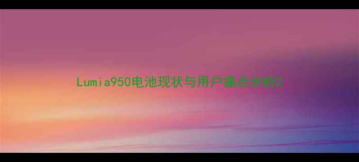 Lumia950电池现状与用户痛点分析