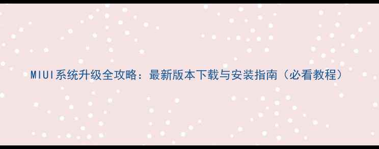 MIUI系统升级全攻略最新版本下载与安装指南必看教程