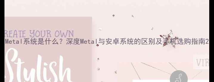 图片 Metal系统是什么？深度Metal与安卓系统的区别及手机选购指南2