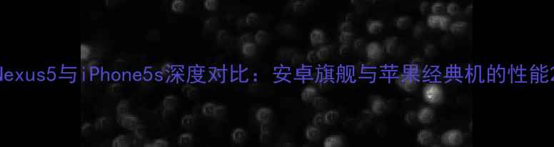 Nexus5与iPhone5s深度对比安卓旗舰与苹果经典机的性能