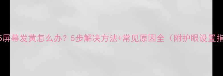 Note5屏幕发黄怎么办5步解决方法常见原因全附护眼设置指南