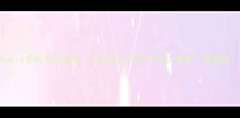 Nubia手机系统深度功能亮点与用户体验评测最新版