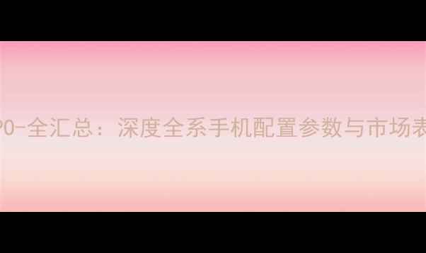 OPPO-全汇总深度全系手机配置参数与市场表现
