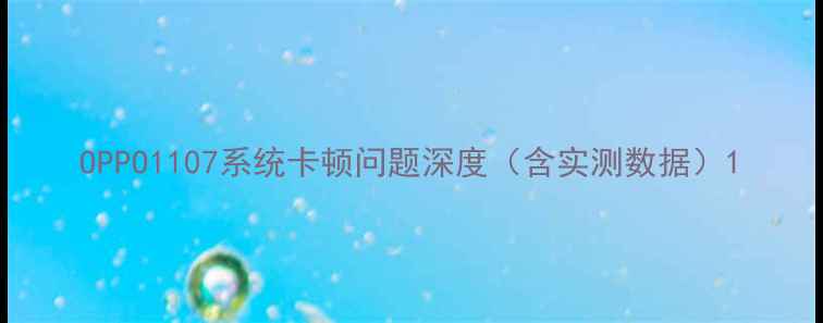 OPPO1107系统卡顿问题深度含实测数据