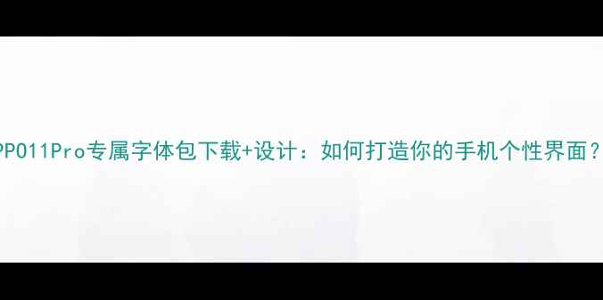 图片 OPPO11Pro专属字体包下载+设计：如何打造你的手机个性界面？2