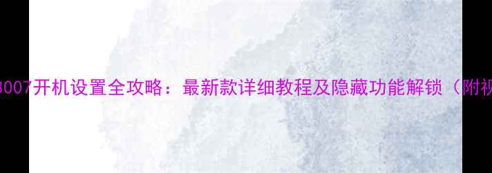 OPPO3007开机设置全攻略最新款详细教程及隐藏功能解锁附视频