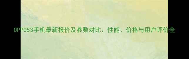 OPPO53手机最新报价及参数对比性能价格与用户评价全