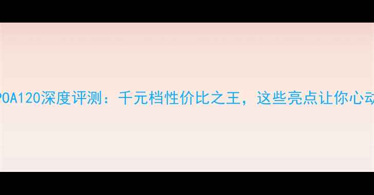 图片 OPPOA120深度评测：千元档性价比之王，这些亮点让你心动！