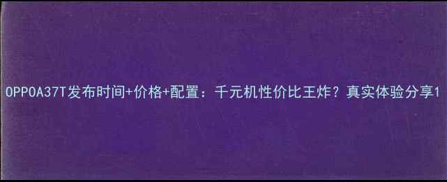 OPPOA37T发布时间价格配置千元机性价比王炸真实体验分享