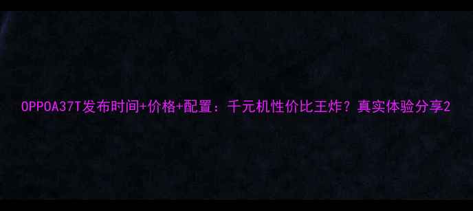 图片 OPPOA37T发布时间+价格+配置：千元机性价比王炸？真实体验分享2