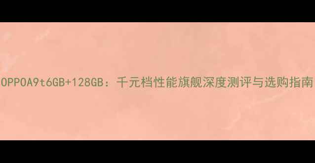 OPPOA9t6GB128GB千元档性能旗舰深度测评与选购指南