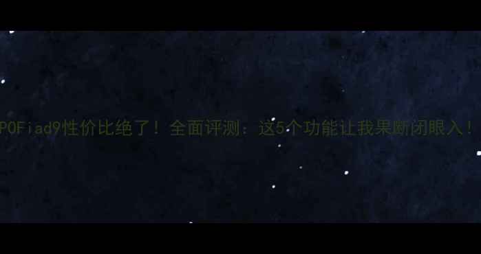 OPPOFiad9性价比绝了全面评测这5个功能让我果断闭眼入