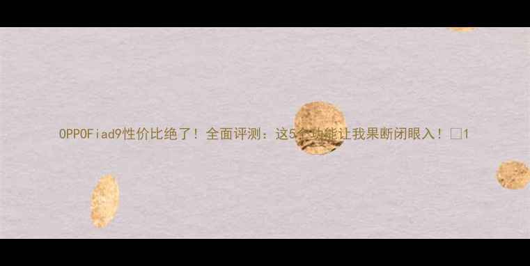 图片 OPPOFiad9性价比绝了！全面评测：这5个功能让我果断闭眼入！💥1